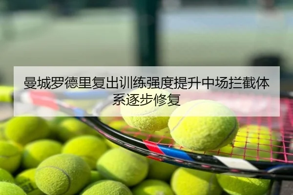 曼城罗德里复出训练强度提升中场拦截体系逐步修复