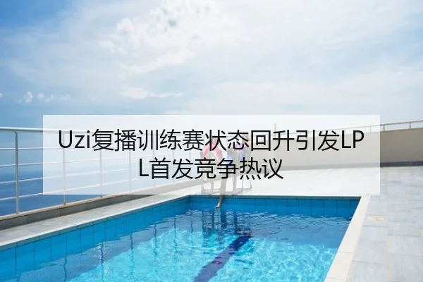 Uzi复播训练赛状态回升引发LPL首发竞争热议
