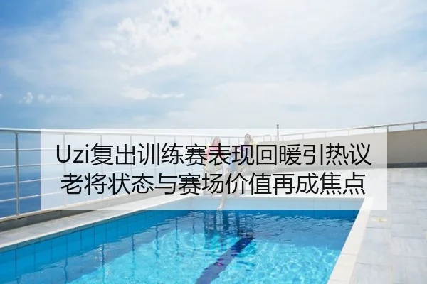 Uzi复出训练赛表现回暖引热议 老将状态与赛场价值再成焦点