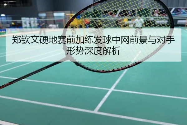 郑钦文硬地赛前加练发球中网前景与对手形势深度解析