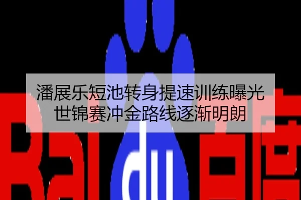 潘展乐短池转身提速训练曝光 世锦赛冲金路线逐渐明朗
