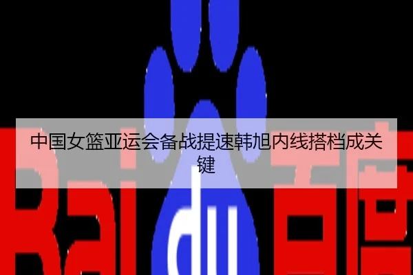 中国女篮亚运会备战提速韩旭内线搭档成关键